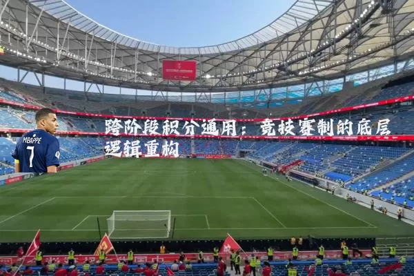 跨阶段积分通用:竞技赛制的底层逻辑重构