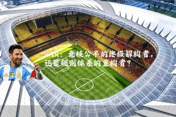 VAR:竞技公平的终极解构者,还是规则体系的重构者?