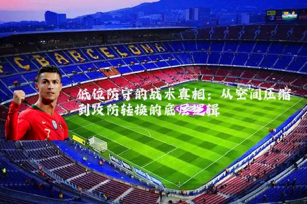 低位防守的战术真相:从空间压缩到攻防转换的底层逻辑