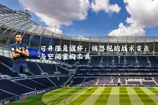 可升降角旗杆:被忽视的战术支点与空间重构工具