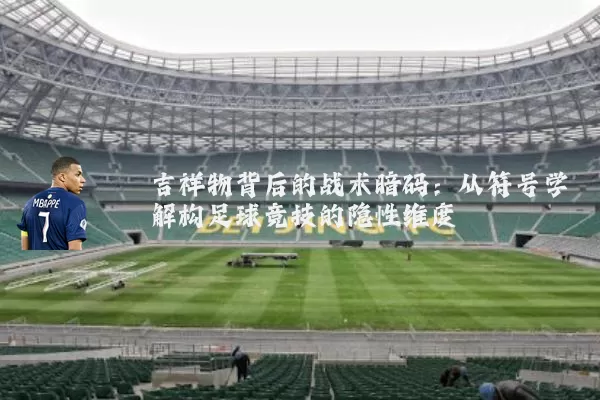 吉祥物背后的战术暗码:从符号学解构足球竞技的隐性维度