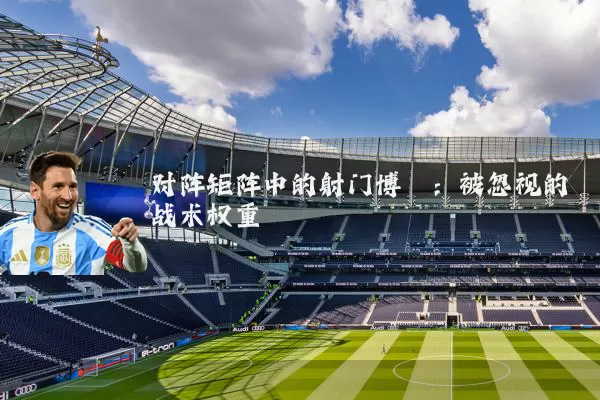 对阵矩阵中的射门博弈:被忽视的战术权重