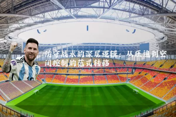 防守战术的深层逻辑:从压迫到空间控制的范式转移