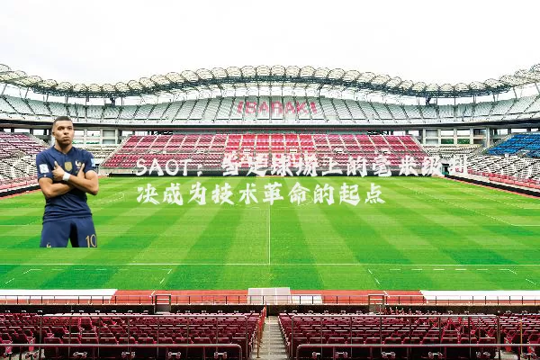 SAOT:当足球场上的毫米级判决成为技术革命的起点